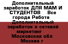 Дополнительный заработок ДЛЯ МАМ И СТУДЕНТОВ. - Все города Работа » Дополнительный заработок и сетевой маркетинг   . Московская обл.,Москва г.